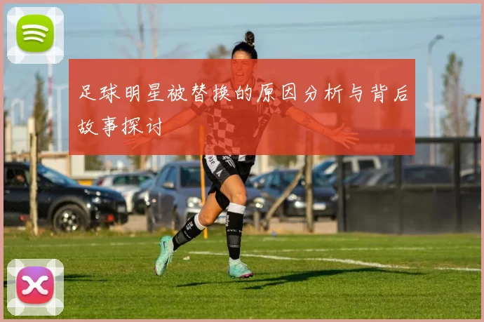 足球明星被替换的原因分析与背后故事探讨