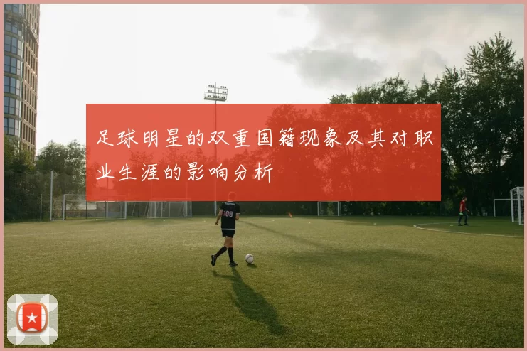 足球明星的双重国籍现象及其对职业生涯的影响分析