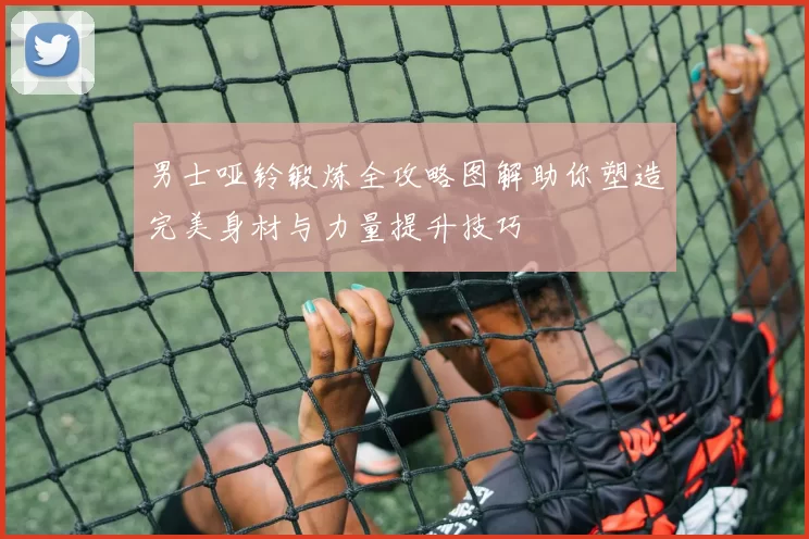 男士哑铃锻炼全攻略图解助你塑造完美身材与力量提升技巧