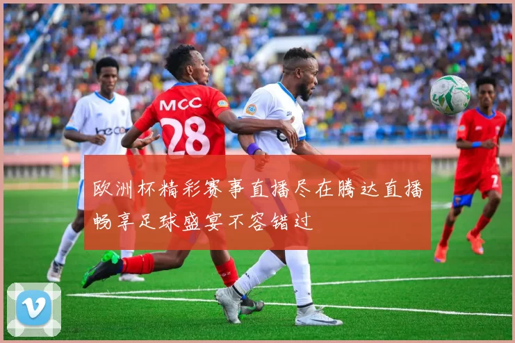 欧洲杯精彩赛事直播尽在腾达直播畅享足球盛宴不容错过