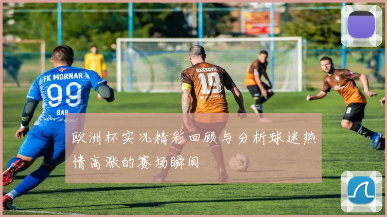 欧洲杯实况精彩回顾与分析球迷热情高涨的赛场瞬间