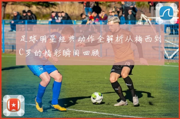 足球明星经典动作全解析从梅西到C罗的精彩瞬间回顾