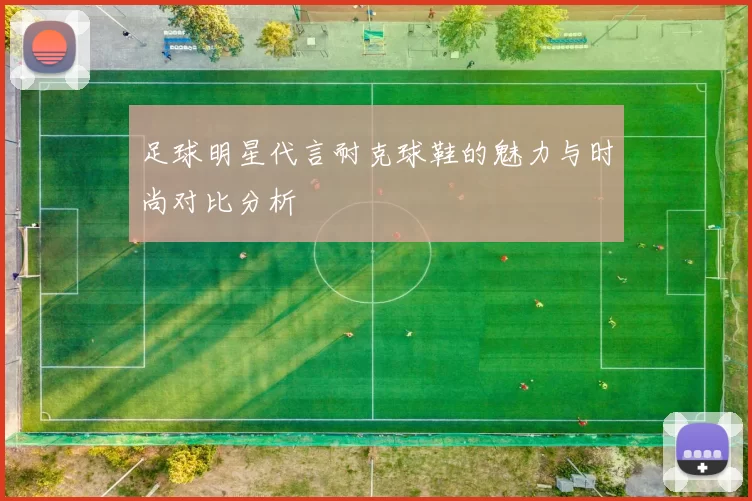 足球明星代言耐克球鞋的魅力与时尚对比分析