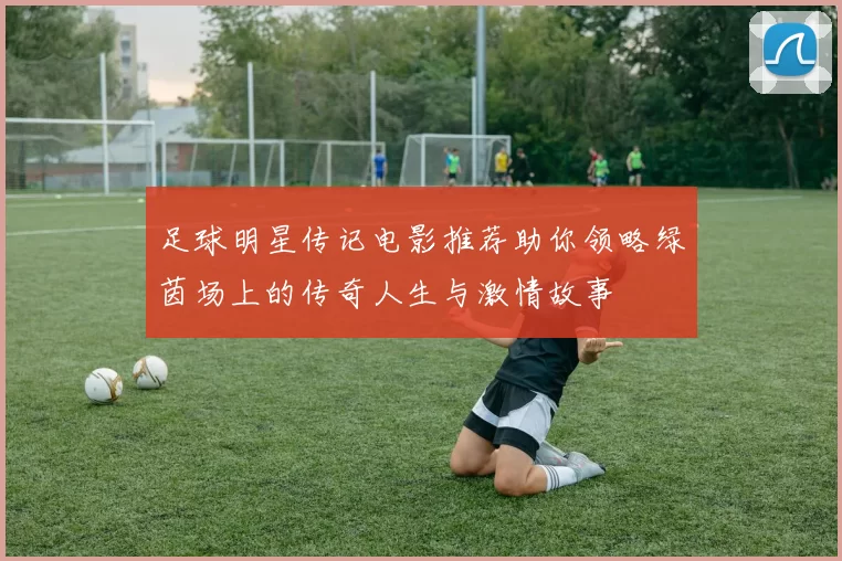 足球明星传记电影推荐助你领略绿茵场上的传奇人生与激情故事