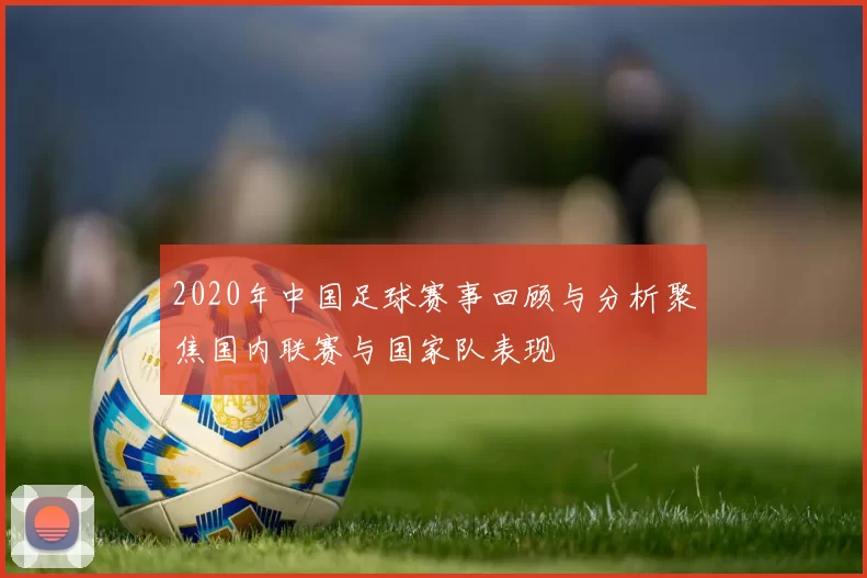 2020年中国足球赛事回顾与分析聚焦国内联赛与国家队表现